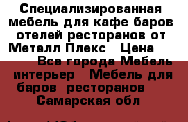 Специализированная мебель для кафе,баров,отелей,ресторанов от Металл Плекс › Цена ­ 5 000 - Все города Мебель, интерьер » Мебель для баров, ресторанов   . Самарская обл.
